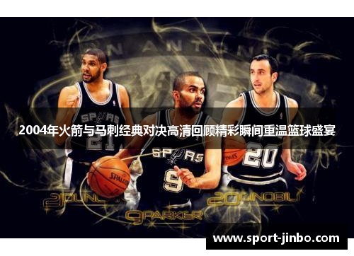 2004年火箭与马刺经典对决高清回顾精彩瞬间重温篮球盛宴