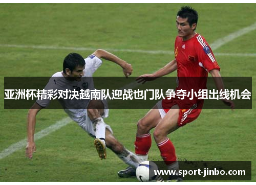 亚洲杯精彩对决越南队迎战也门队争夺小组出线机会